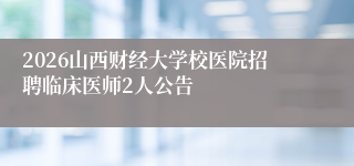 2026山西财经大学校医院招聘临床医师2人公告