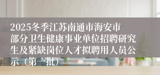 2025冬季江苏南通市海安市部分卫生健康事业单位招聘研究生及紧缺岗位人才拟聘用人员公示(第一批)