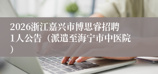 2026浙江嘉兴市博思睿招聘1人公告(派遣至海宁市中医院)