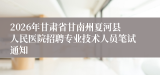 2026年甘肃省甘南州夏河县人民医院招聘专业技术人员笔试通知