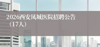 2026西安凤城医院招聘公告(17人)
