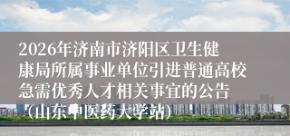 2026年济南市济阳区卫生健康局所属事业单位引进普通高校急需优秀人才相关事宜的公告 (山东中医药大学站)