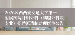 2026陕西西安交通大学第一附属医院肝胆外科(胰腺外科亚专业)招聘派遣制助理医生公告