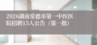2026湖南常德市第一中医医院招聘15人公告（第一批）