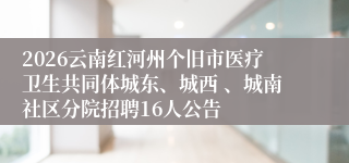 2026云南红河州个旧市医疗卫生共同体城东、城西 、城南社区分院招聘16人公告