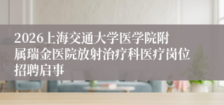 2026上海交通大学医学院附属瑞金医院放射治疗科医疗岗位招聘启事