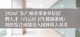 2026广东广州市事业单位招聘人才(白云区卫生健康系统)岗位综合成绩及入围体检人员名单公告