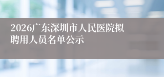 2026广东深圳市人民医院拟聘用人员名单公示