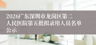 2026广东深圳市龙岗区第二人民医院第五批拟录用人员名单公示