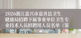2026浙江嘉兴市嘉善县卫生健康局招聘下属事业单位卫生专业技术人员拟聘用人员名单(第一批)公示