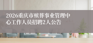 2026重庆市殡葬事业管理中心工作人员招聘2人公告