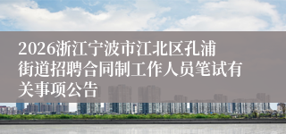 2026浙江宁波市江北区孔浦街道招聘合同制工作人员笔试有关事项公告