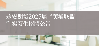 永安期货2027届“黄埔联盟”实习生招聘公告