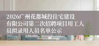 2026广州花都城投住宅建设有限公司第二次招聘项目用工人员拟录用人员名单公示