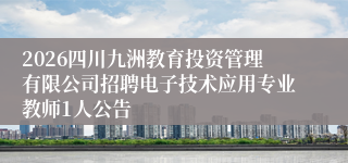 2026四川九洲教育投资管理有限公司招聘电子技术应用专业教师1人公告