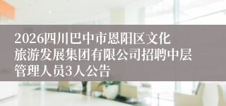 2026四川巴中市恩阳区文化旅游发展集团有限公司招聘中层管理人员3人公告