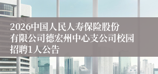 2026中国人民人寿保险股份有限公司德宏州中心支公司校园招聘1人公告