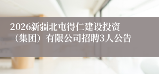 2026新疆北屯得仁建设投资(集团)有限公司招聘3人公告