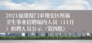 2021福建厦门市翔安区所属卫生事业招聘编内人员（11月）拟聘人员公示（第四批）