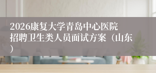2026康复大学青岛中心医院招聘卫生类人员面试方案(山东)