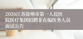 2026江苏徐州市第一人民医院医疗集团招聘非在编医务人员面试公告