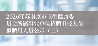 2026江苏南京市卫生健康委员会所属事业单位招聘卫技人员拟聘用人员公示(二)