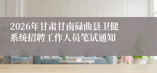 2026年甘肃甘南碌曲县卫健系统招聘工作人员笔试通知