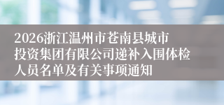 2026浙江温州市苍南县城市投资集团有限公司递补入围体检人员名单及有关事项通知