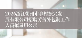 2026浙江衢州市乡村振兴发展有限公司招聘劳务外包制工作人员拟录用公示