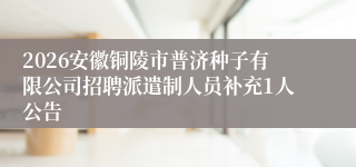 2026安徽铜陵市普济种子有限公司招聘派遣制人员补充1人公告