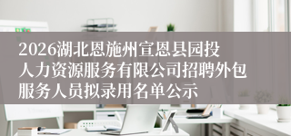 2026湖北恩施州宣恩县园投人力资源服务有限公司招聘外包服务人员拟录用名单公示