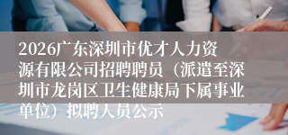 2026广东深圳市优才人力资源有限公司招聘聘员(派遣至深圳市龙岗区卫生健康局下属事业单位)拟聘人员公示