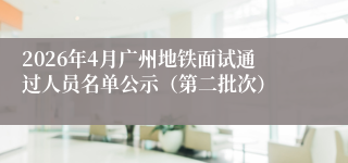 2026年4月广州地铁面试通过人员名单公示(第二批次)