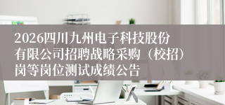 2026四川九州电子科技股份有限公司招聘战略采购(校招)岗等岗位测试成绩公告