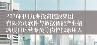 2026四川九洲投资控股集团有限公司软件与数据智能产业招聘项目运营专员等岗位拟录用人员公示