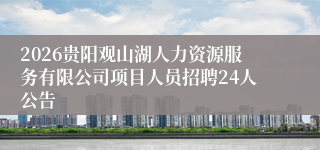 2026贵阳观山湖人力资源服务有限公司项目人员招聘24人公告
