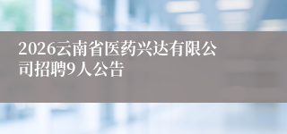 2026云南省医药兴达有限公司招聘9人公告