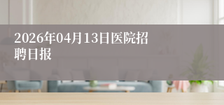 2026年04月13日医院招聘日报