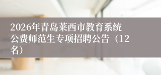 2026年青岛莱西市教育系统公费师范生专项招聘公告(12名)