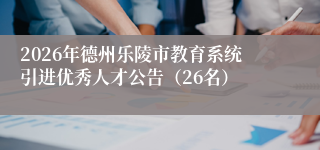 2026年德州乐陵市教育系统引进优秀人才公告（26名）