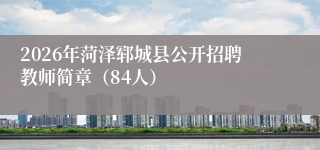 2026年菏泽郓城县公开招聘教师简章(84人)
