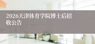 2026天津体育学院博士后招收公告