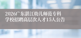 2026广东湛江幼儿师范专科学校招聘高层次人才15人公告