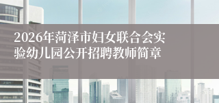 2026年菏泽市妇女联合会实验幼儿园公开招聘教师简章