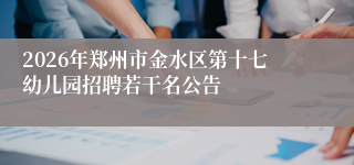 2026年郑州市金水区第十七幼儿园招聘若干名公告
