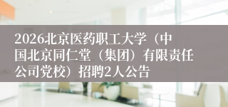 2026北京医药职工大学(中国北京同仁堂(集团)有限责任公司党校)招聘2人公告