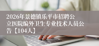 2026年景德镇乐平市招聘公立医院编外卫生专业技术人员公告【104人】