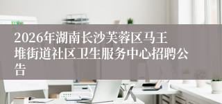 2026年湖南长沙芙蓉区马王堆街道社区卫生服务中心招聘公告