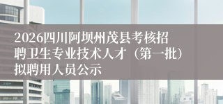2026四川阿坝州茂县考核招聘卫生专业技术人才(第一批)拟聘用人员公示