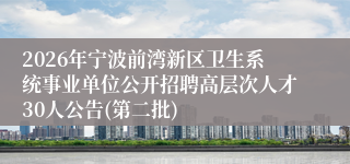 2026年宁波前湾新区卫生系统事业单位公开招聘高层次人才30人公告(第二批)